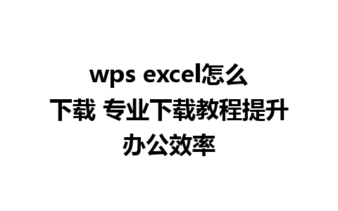 wps excel怎么下载 专业下载教程提升办公效率