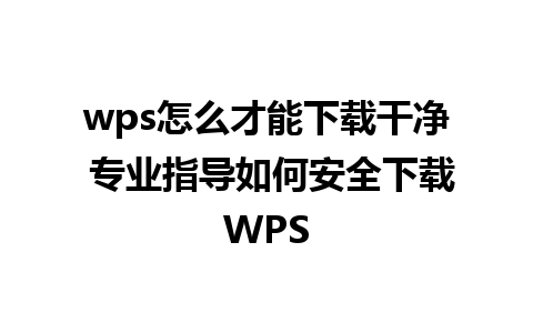 wps怎么才能下载干净 专业指导如何安全下载WPS