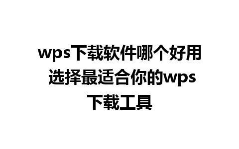 wps下载软件哪个好用 选择最适合你的wps下载工具