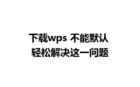 下载wps 不能默认 轻松解决这一问题