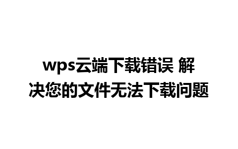 wps云端下载错误 解决您的文件无法下载问题