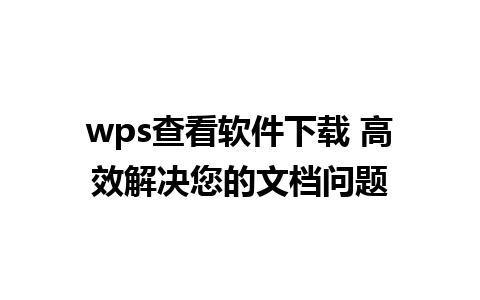 wps查看软件下载 高效解决您的文档问题