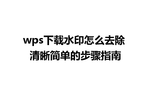 wps下载水印怎么去除 清晰简单的步骤指南