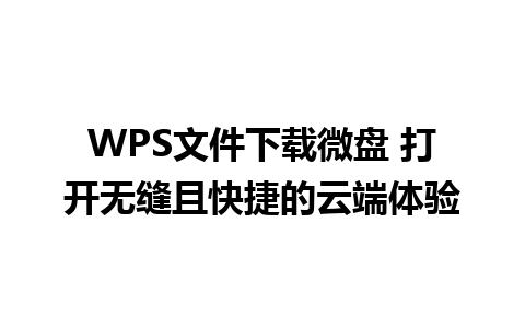 WPS文件下载微盘 打开无缝且快捷的云端体验