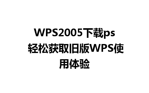 WPS2005下载ps 轻松获取旧版WPS使用体验