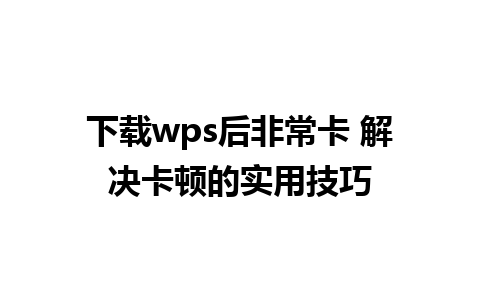 下载wps后非常卡 解决卡顿的实用技巧