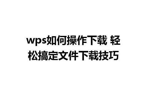 wps如何操作下载 轻松搞定文件下载技巧