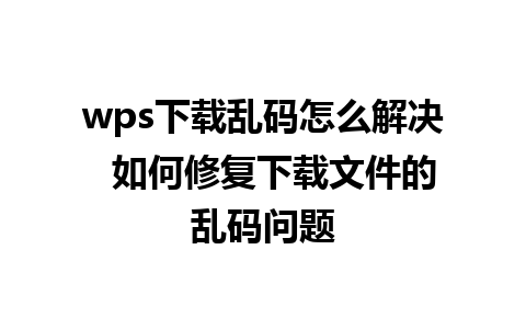 wps下载乱码怎么解决  如何修复下载文件的乱码问题