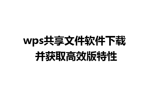 wps共享文件软件下载 并获取高效版特性