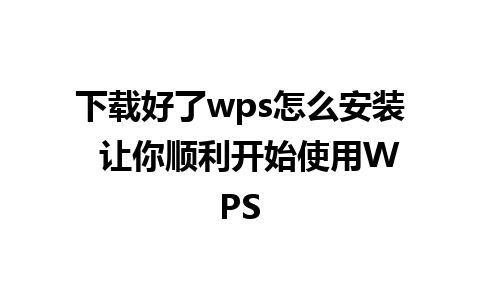 下载好了wps怎么安装  让你顺利开始使用WPS