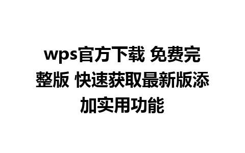 wps官方下载 免费完整版 快速获取最新版添加实用功能