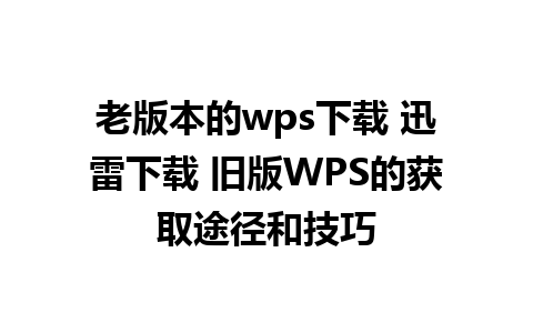 老版本的wps下载 迅雷下载 旧版WPS的获取途径和技巧