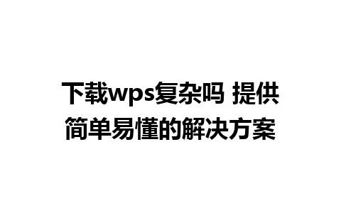 下载wps复杂吗 提供简单易懂的解决方案