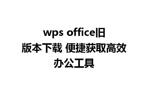 wps office旧版本下载 便捷获取高效办公工具