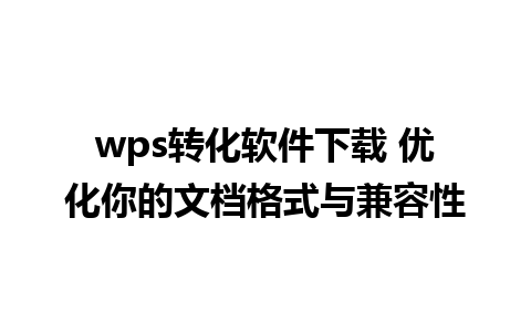 wps转化软件下载 优化你的文档格式与兼容性