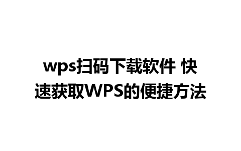 wps扫码下载软件 快速获取WPS的便捷方法