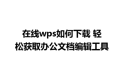 在线wps如何下载 轻松获取办公文档编辑工具