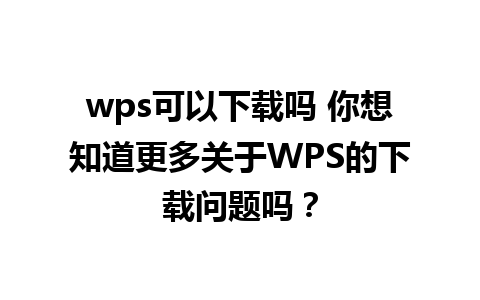 wps可以下载吗 你想知道更多关于WPS的下载问题吗？