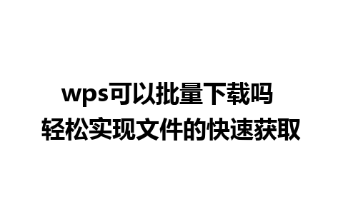 wps可以批量下载吗 轻松实现文件的快速获取