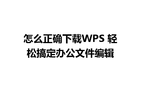 怎么正确下载WPS 轻松搞定办公文件编辑