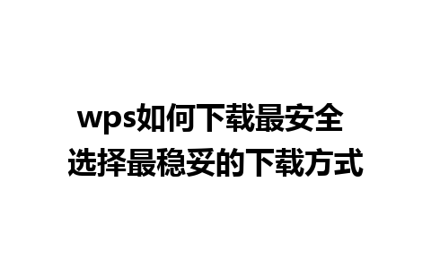 wps如何下载最安全 选择最稳妥的下载方式