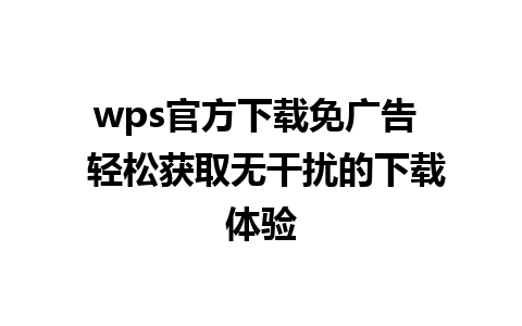 wps官方下载免广告  轻松获取无干扰的下载体验