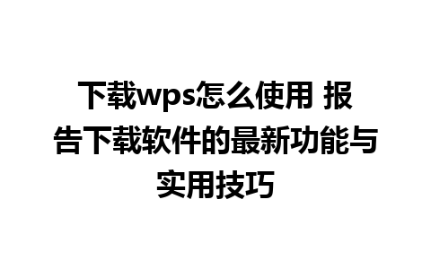 下载wps怎么使用 报告下载软件的最新功能与实用技巧