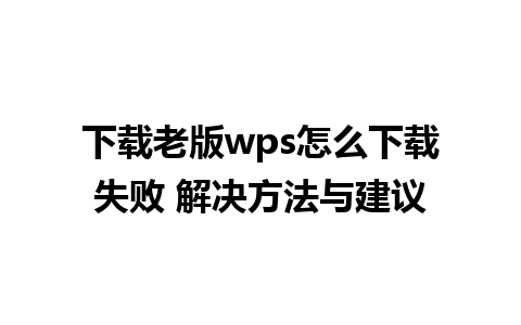 下载老版wps怎么下载失败 解决方法与建议