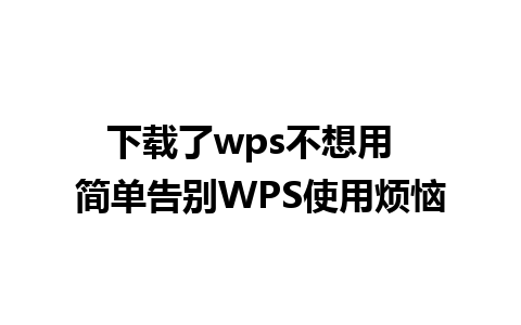 下载了wps不想用  简单告别WPS使用烦恼