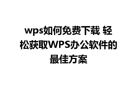 wps如何免费下载 轻松获取WPS办公软件的最佳方案