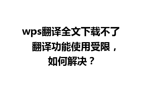 wps翻译全文下载不了  翻译功能使用受限，如何解决？