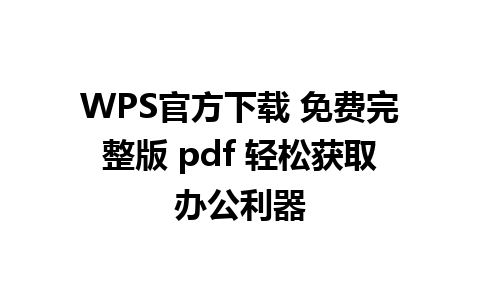 WPS官方下载 免费完整版 pdf 轻松获取办公利器