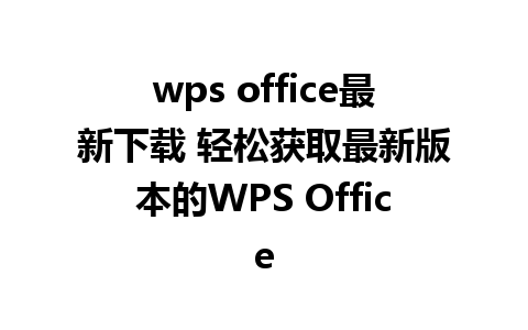 wps office最新下载 轻松获取最新版本的WPS Office