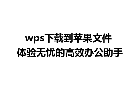 wps下载到苹果文件 体验无忧的高效办公助手