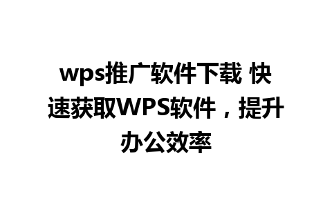 wps推广软件下载 快速获取WPS软件，提升办公效率