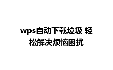 wps自动下载垃圾 轻松解决烦恼困扰