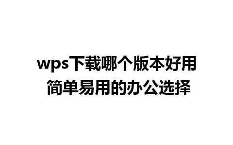 wps下载哪个版本好用 简单易用的办公选择