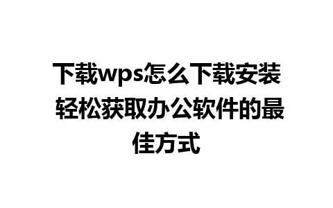 下载wps怎么下载安装 轻松获取办公软件的最佳方式