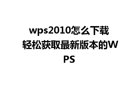 wps2010怎么下载 轻松获取最新版本的WPS