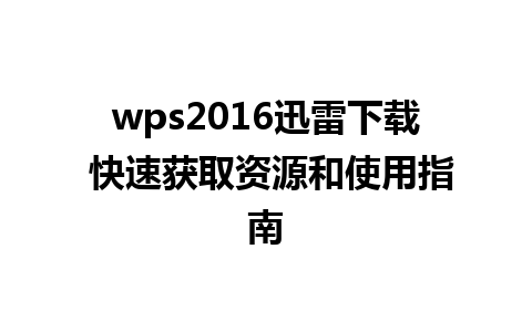 wps2016迅雷下载 快速获取资源和使用指南