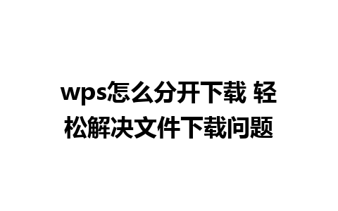 wps怎么分开下载 轻松解决文件下载问题