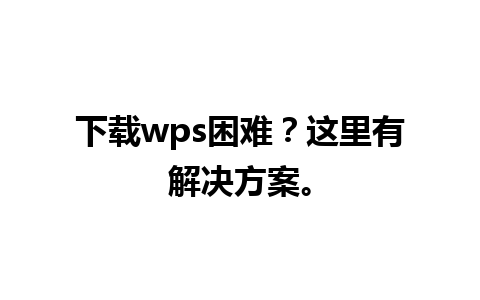 下载wps困难？这里有解决方案。