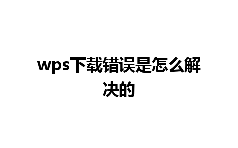 wps下载错误是怎么解决的