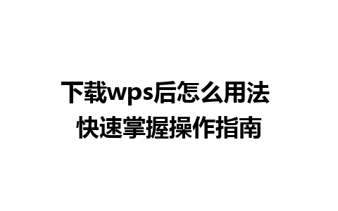 下载wps后怎么用法 快速掌握操作指南