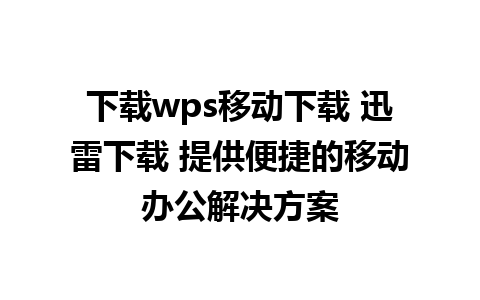 下载wps移动下载 迅雷下载 提供便捷的移动办公解决方案