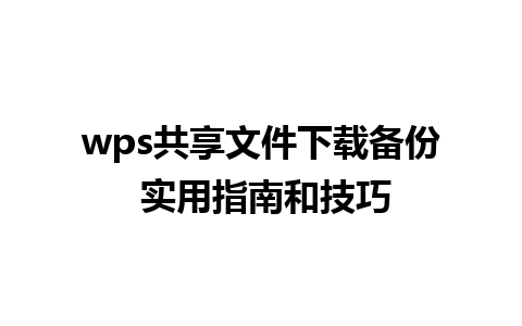 wps共享文件下载备份 实用指南和技巧