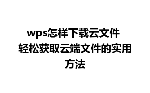 wps怎样下载云文件 轻松获取云端文件的实用方法