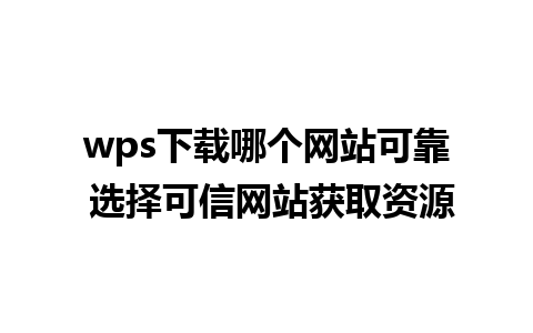 wps下载哪个网站可靠 选择可信网站获取资源