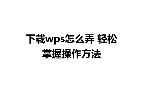 下载wps怎么弄 轻松掌握操作方法