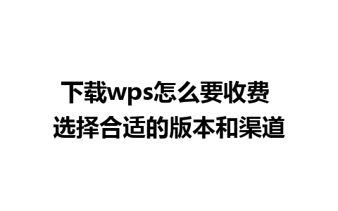 下载wps怎么要收费 选择合适的版本和渠道